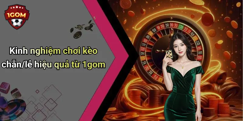 Kinh nghiệm chơi kèo chẵn/lẻ hiệu quả từ 1gom