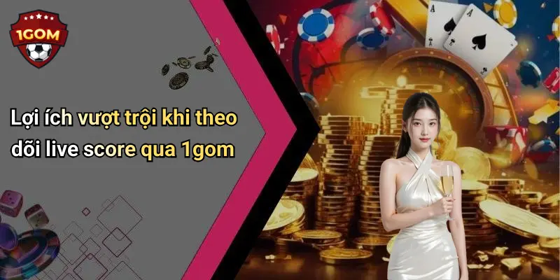 Lợi ích vượt trội khi theo dõi live score qua 1gom