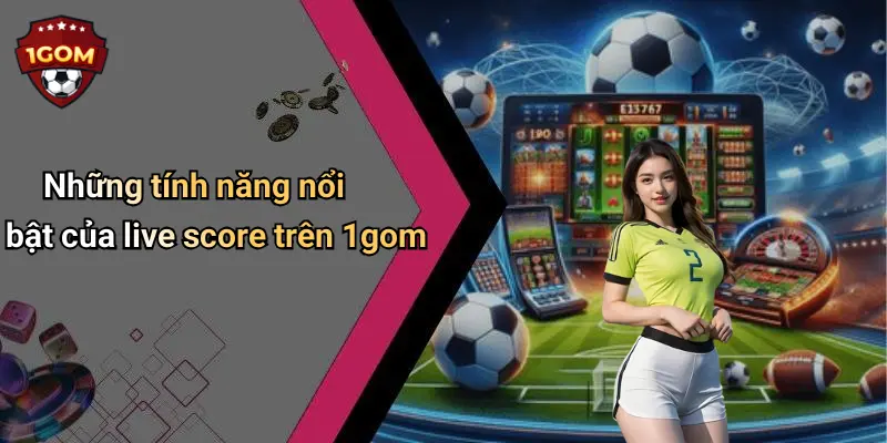 Những tính năng nổi bật của live score trên 1gom
