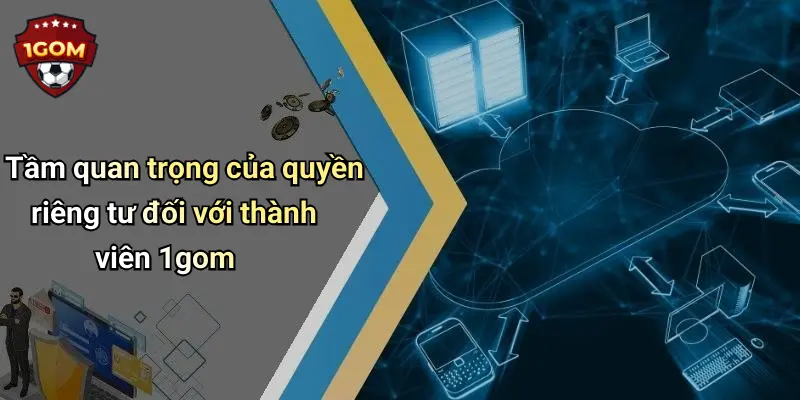 Tầm quan trọng của quyền riêng tư đối với thành viên 1gom