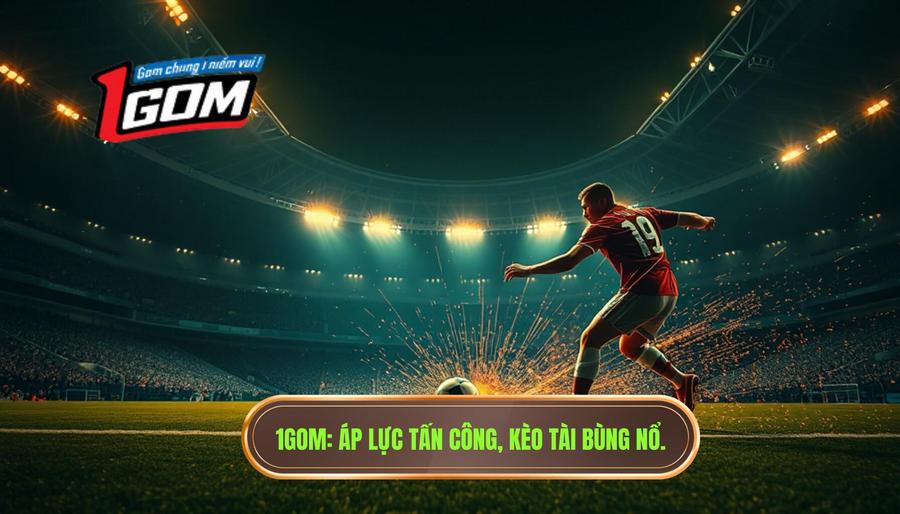 1gom Áp Lực Tấn Công, Kèo Tài Bùng Nổ.