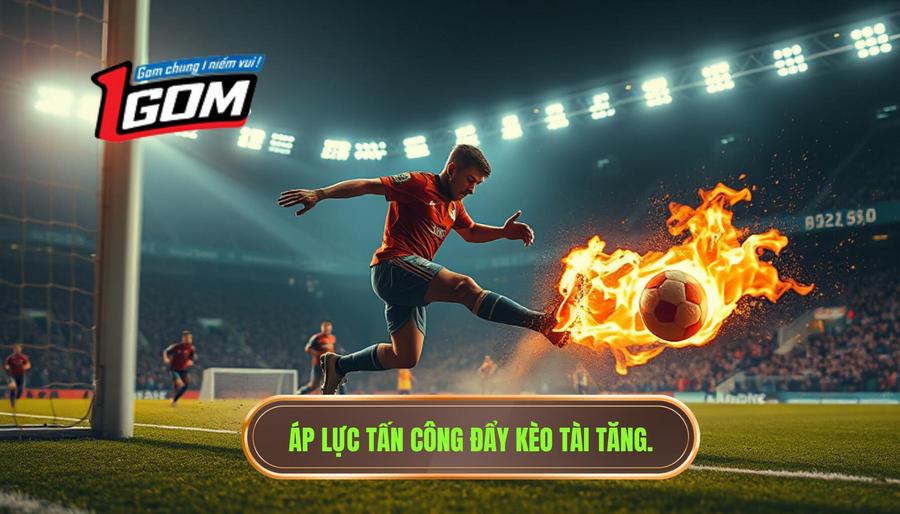 Áp Lực Tấn Công đẩy Kèo Tài Tăng.